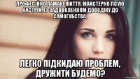 професійно ламаю життя, майстерно псую настрій, із задоволенням доводжу до самогубства, легко підкидаю проблем, дружити будемо?