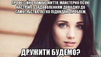 професійно ламаю життя, майстерно псую настрій, із задоволенням доводжу до самогубства, легко підкидаю проблем, дружити будемо?