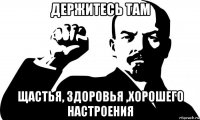 держитесь там щастья, здоровья ,хорошего настроения