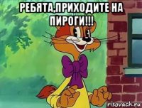 ребята,приходите на пироги!!! 
