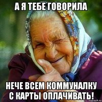 а я тебе говорила нече всем коммуналку с карты оплачивать!