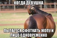 когда девушка пытается сфоткать жопу и лицо одновременно