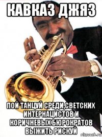 кавказ джяз пой танцуй среди,светских интернацистов и коричневых бюрократов выжить рискуй