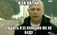 изи катка тащить я ее конечно же не буду