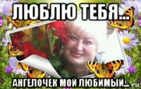 люблю тебя... ангелочек мой любимый...