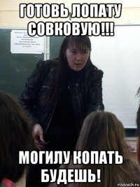готовь лопату совковую!!! могилу копать будешь!