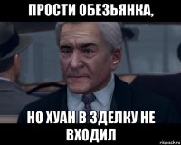 прости обезьянка, но хуан в зделку не входил