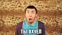  ты охуел