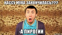 кассу мука закончилась??? -а пирогии
