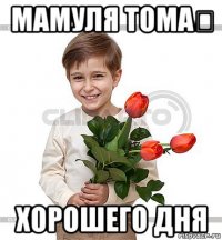 мамуля тома❤ хорошего дня