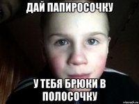 дай папиросочку у тебя брюки в полосочку