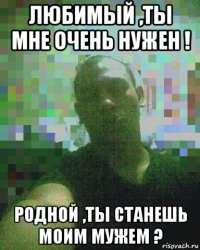 любимый ,ты мне очень нужен ! родной ,ты станешь моим мужем ?
