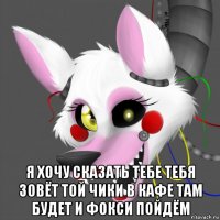  я хочу сказать тебе тебя зовёт той чики в кафе там будет и фокси пойдём