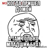 когда пришел домой а там только младший брат