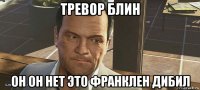 тревор блин он он нет это франклен дибил