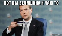 вот бы беляшика к чаю то 