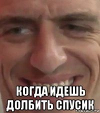  когда идешь долбить спусик