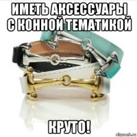 иметь аксессуары с конной тематикой круто!