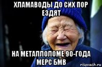 хламаводы до сих пор ездят на металлоломе 90-года мерс бмв