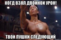 когд взял двойнои урон! твои пушки следующий