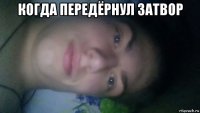 когда передёрнул затвор 
