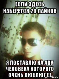 если здесь наберется 20 лайков я поставлю на аву человека которого очень люблю)*!!!