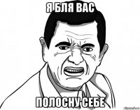 я бля вас полосну себе