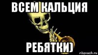 всем кальция ребятки)
