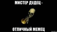 мистер дудец - отличный мемец