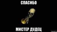 спасибо мистер дудец