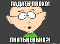 падать плохо! пнятьненько?!