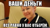 ваши деньги всё равно у вас отберём