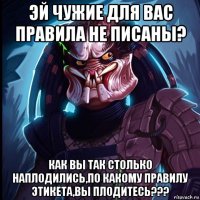 эй чужие для вас правила не писаны? как вы так столько наплодились,по какому правилу этикета,вы плодитесь???