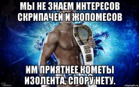 мы не знаем интересов скрипачей и жопомесов им приятнее кометы изолента, спору нету.