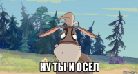  ну ты и осел