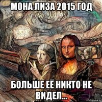 мона лиза 2015 год больше её никто не видел...