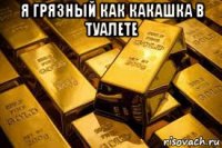 я грязный как какашка в туалете 