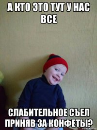 а кто это тут у нас все слабительное съел приняв за конфеты?