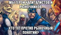 мы герои капиталистов и рыночников кто тут против рыночный понятий?
