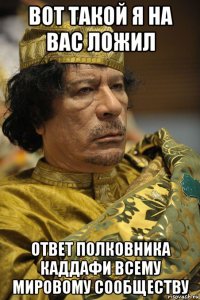 вот такой я на вас ложил ответ полковника каддафи всему мировому сообществу