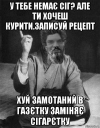 у тебе немає сіг? але ти хочеш курити.записуй рецепт хуй замотаний в газєтку заміняє сігарєтку