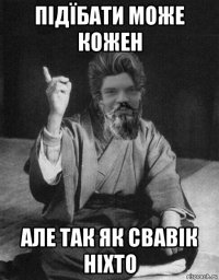 підїбати може кожен але так як свавік ніхто