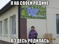 я на своей родине я здесь родилась