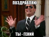 поздравляю ты - гений