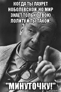 когда ты лаурет ноболевской, но мир знает только твою лолиту и ты такой: "минуточку!"