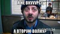 я не вкууурсе а вторую волну?