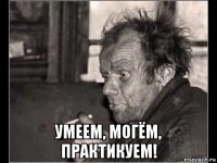 умеем, могём, практикуем!