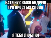 катя ну скажи андрею три простых слова я тебя люблю!