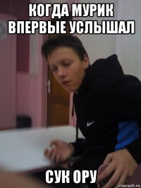 когда мурик впервые услышал сук ору