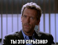  ты это серьёзно?